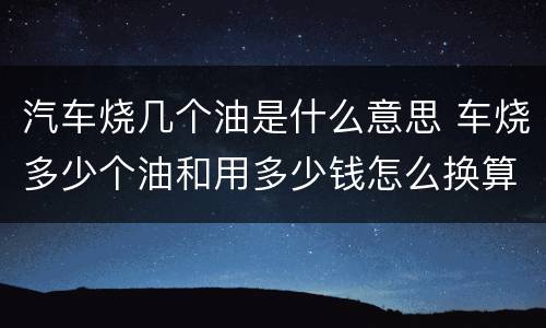 汽车烧几个油是什么意思 车烧多少个油和用多少钱怎么换算
