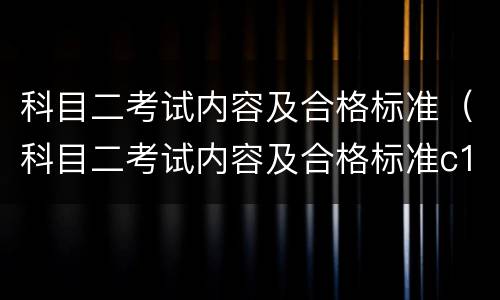 科目二考试内容及合格标准（科目二考试内容及合格标准c1）