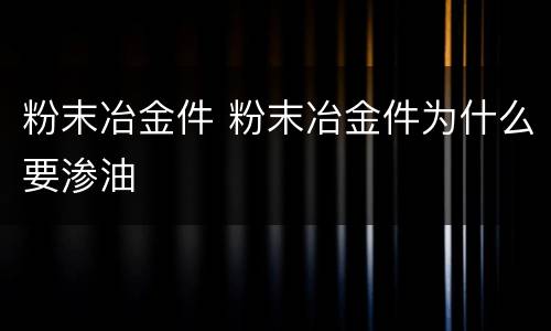 粉末冶金件 粉末冶金件为什么要渗油