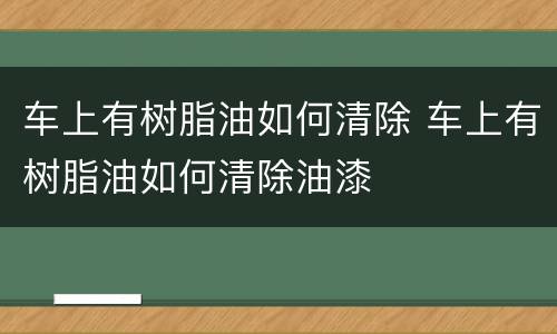 车上有树脂油如何清除 车上有树脂油如何清除油漆