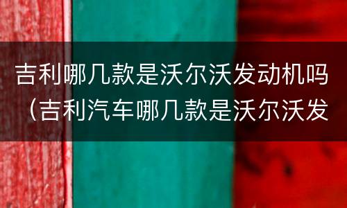 吉利哪几款是沃尔沃发动机吗（吉利汽车哪几款是沃尔沃发动机）