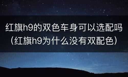红旗h9的双色车身可以选配吗（红旗h9为什么没有双配色）