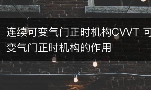 连续可变气门正时机构CVVT 可变气门正时机构的作用
