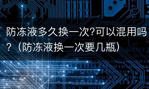 防冻液多久换一次?可以混用吗?（防冻液换一次要几瓶）