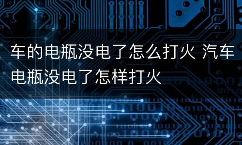 车的电瓶没电了怎么打火 汽车电瓶没电了怎样打火