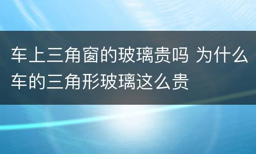 车上三角窗的玻璃贵吗 为什么车的三角形玻璃这么贵