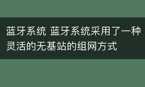 蓝牙系统 蓝牙系统采用了一种灵活的无基站的组网方式