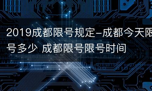 2019成都限号规定-成都今天限号多少 成都限号限号时间