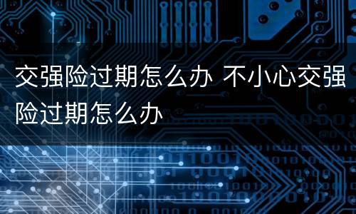 交强险过期怎么办 不小心交强险过期怎么办