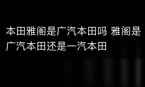 本田雅阁是广汽本田吗 雅阁是广汽本田还是一汽本田