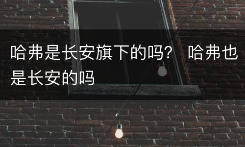 哈弗是长安旗下的吗？ 哈弗也是长安的吗