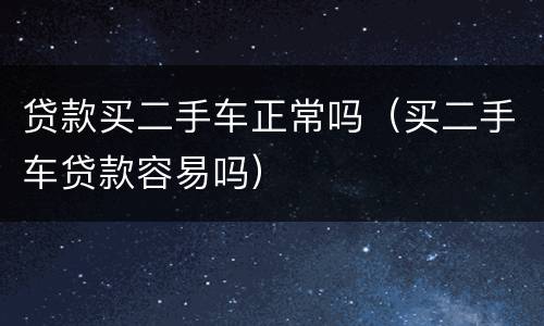贷款买二手车正常吗（买二手车贷款容易吗）