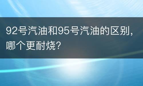 92号汽油和95号汽油的区别，哪个更耐烧?