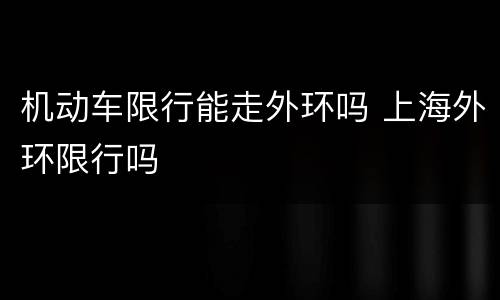 机动车限行能走外环吗 上海外环限行吗