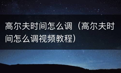 高尔夫时间怎么调（高尔夫时间怎么调视频教程）