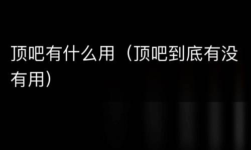 顶吧有什么用（顶吧到底有没有用）