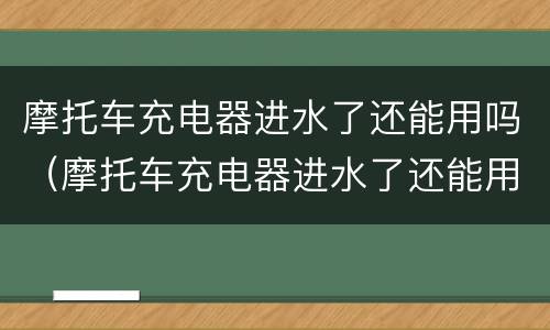 摩托车充电器进水了还能用吗（摩托车充电器进水了还能用吗怎么办）