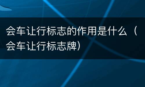 会车让行标志的作用是什么（会车让行标志牌）