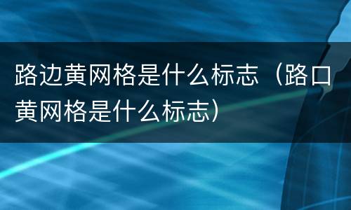 路边黄网格是什么标志（路口黄网格是什么标志）