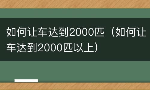 如何让车达到2000匹（如何让车达到2000匹以上）