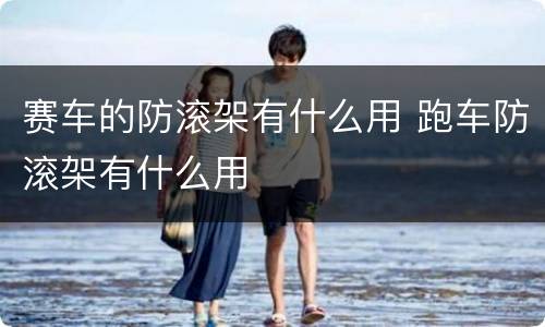 赛车的防滚架有什么用 跑车防滚架有什么用