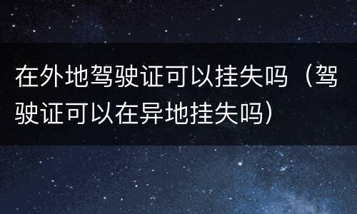 在外地驾驶证可以挂失吗（驾驶证可以在异地挂失吗）