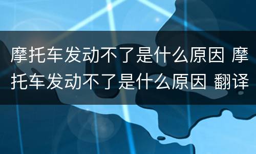摩托车发动不了是什么原因 摩托车发动不了是什么原因 翻译