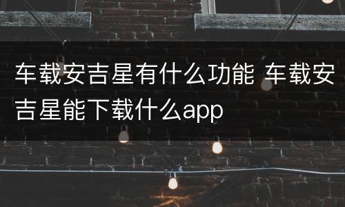 车载安吉星有什么功能 车载安吉星能下载什么app