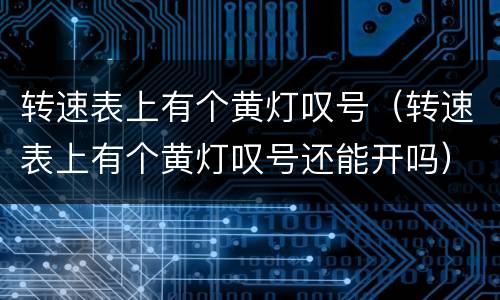 转速表上有个黄灯叹号（转速表上有个黄灯叹号还能开吗）