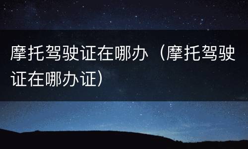 摩托驾驶证在哪办（摩托驾驶证在哪办证）