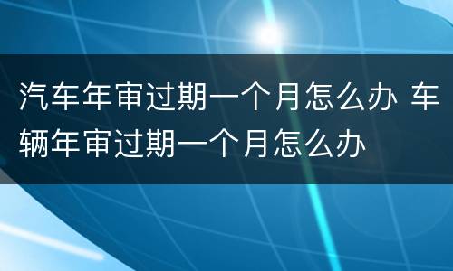汽车年审过期一个月怎么办 车辆年审过期一个月怎么办