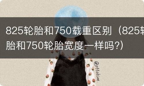 825轮胎和750载重区别（825轮胎和750轮胎宽度一样吗?）
