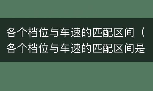 各个档位与车速的匹配区间（各个档位与车速的匹配区间是什么）