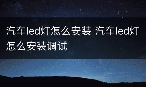 汽车led灯怎么安装 汽车led灯怎么安装调试