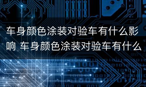 车身颜色涂装对验车有什么影响 车身颜色涂装对验车有什么影响吗
