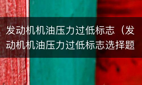 发动机机油压力过低标志（发动机机油压力过低标志选择题）