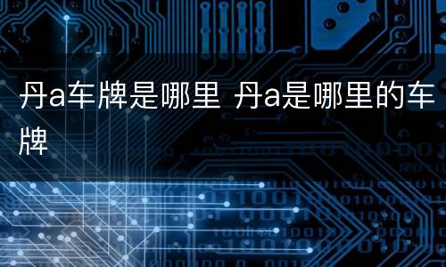 丹a车牌是哪里 丹a是哪里的车牌