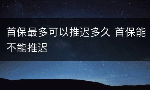 首保最多可以推迟多久 首保能不能推迟