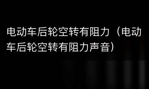 电动车后轮空转有阻力（电动车后轮空转有阻力声音）