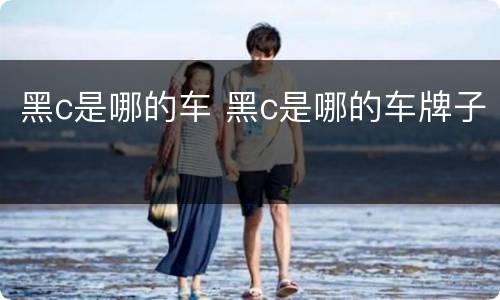 黑c是哪的车 黑c是哪的车牌子