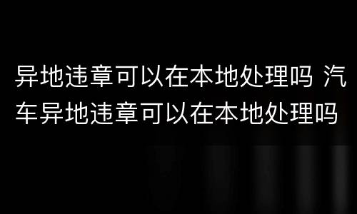 异地违章可以在本地处理吗 汽车异地违章可以在本地处理吗