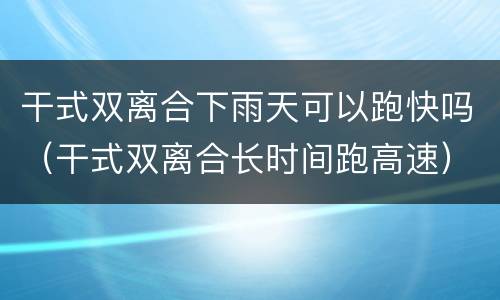 干式双离合下雨天可以跑快吗（干式双离合长时间跑高速）