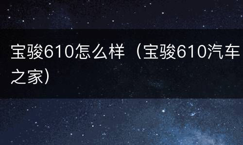 宝骏610怎么样（宝骏610汽车之家）