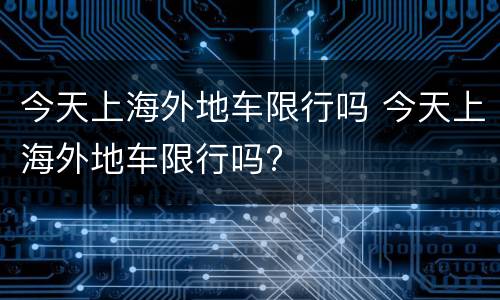 今天上海外地车限行吗 今天上海外地车限行吗?