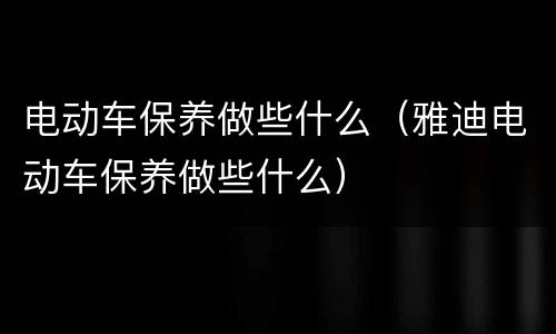 电动车保养做些什么（雅迪电动车保养做些什么）