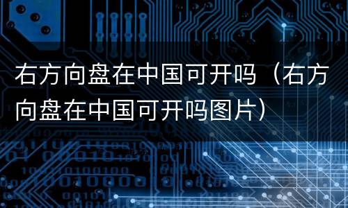右方向盘在中国可开吗（右方向盘在中国可开吗图片）