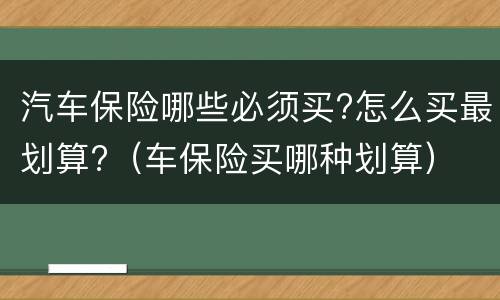 汽车保险哪些必须买?怎么买最划算?（车保险买哪种划算）