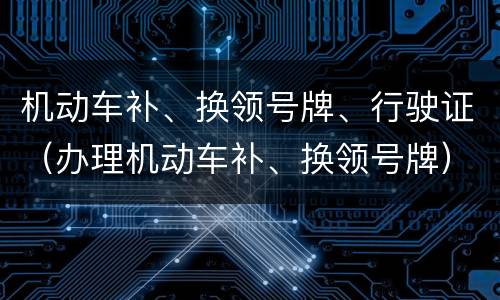 机动车补、换领号牌、行驶证（办理机动车补、换领号牌）