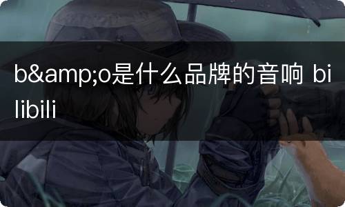 b&o是什么品牌的音响 bilibili