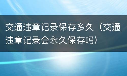 交通违章记录保存多久（交通违章记录会永久保存吗）